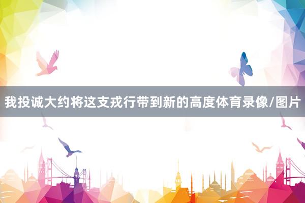 我投诚大约将这支戎行带到新的高度体育录像/图片