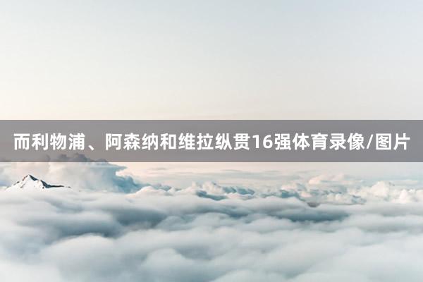 而利物浦、阿森纳和维拉纵贯16强体育录像/图片