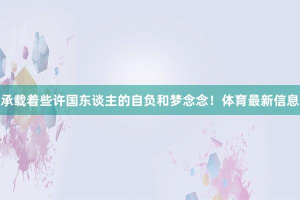 承载着些许国东谈主的自负和梦念念！体育最新信息