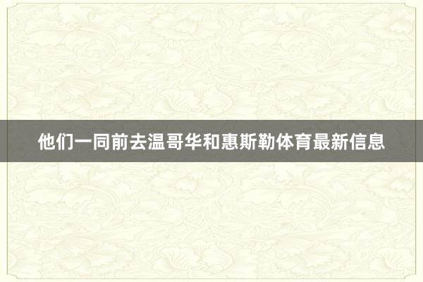 他们一同前去温哥华和惠斯勒体育最新信息