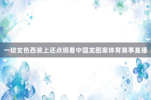 一稔玄色西装上还点缀着中国龙图案体育赛事直播