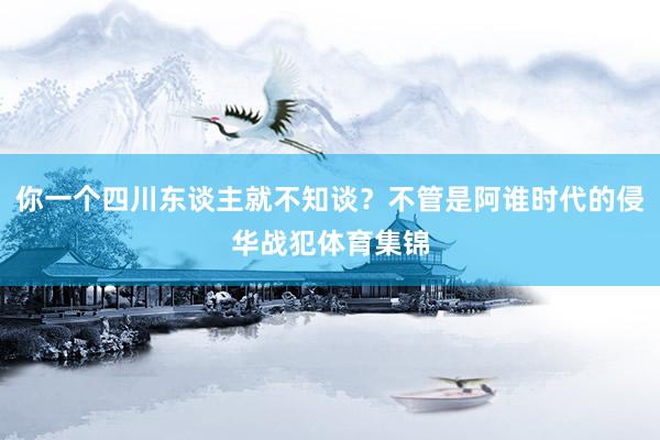 你一个四川东谈主就不知谈？不管是阿谁时代的侵华战犯体育集锦