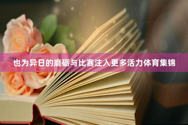 也为异日的磨砺与比赛注入更多活力体育集锦