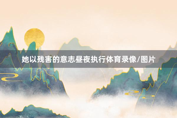 她以残害的意志昼夜执行体育录像/图片