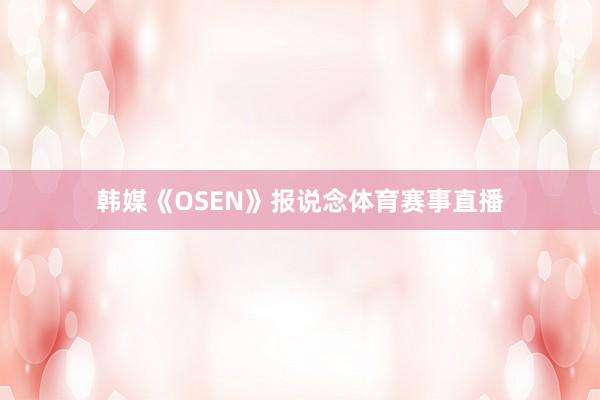 韩媒《OSEN》报说念体育赛事直播