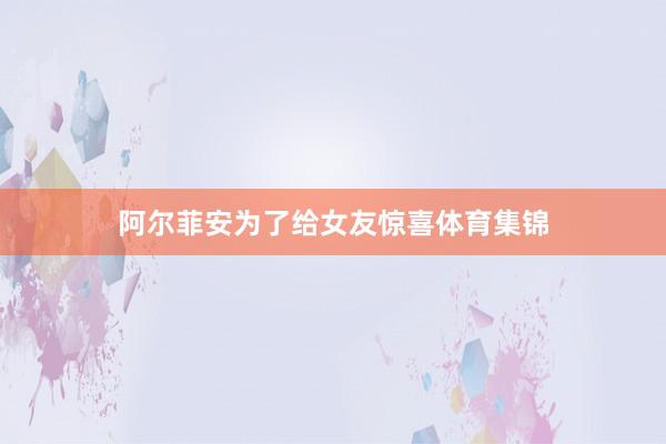 阿尔菲安为了给女友惊喜体育集锦