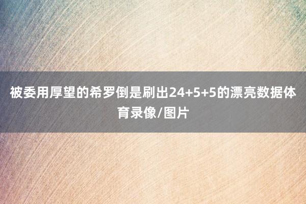 被委用厚望的希罗倒是刷出24+5+5的漂亮数据体育录像/图片