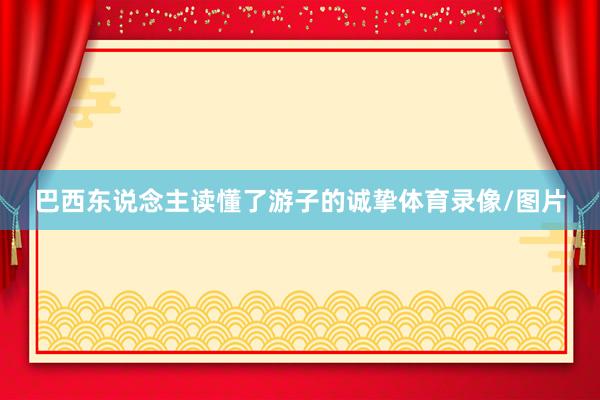 巴西东说念主读懂了游子的诚挚体育录像/图片