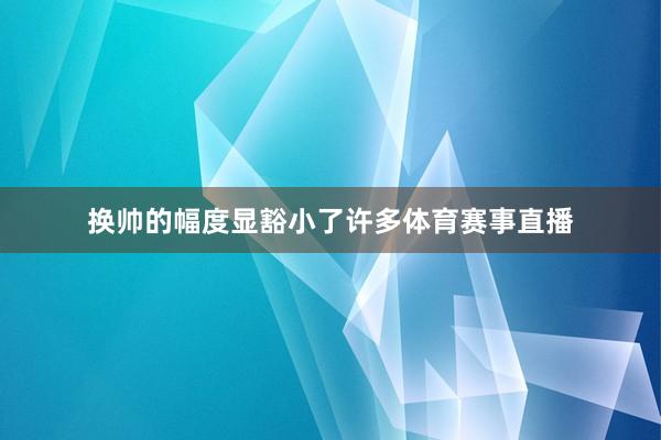 换帅的幅度显豁小了许多体育赛事直播