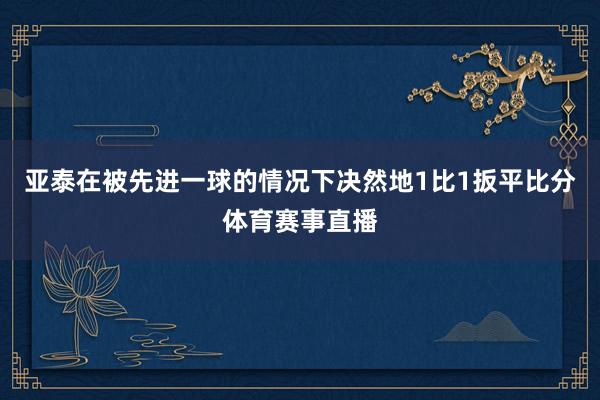 亚泰在被先进一球的情况下决然地1比1扳平比分体育赛事直播