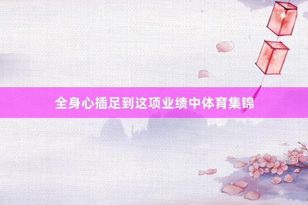全身心插足到这项业绩中体育集锦