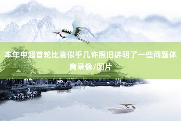 本年中超首轮比赛似乎几许照旧讲明了一些问题体育录像/图片