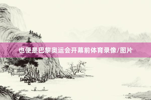 也便是巴黎奥运会开幕前体育录像/图片