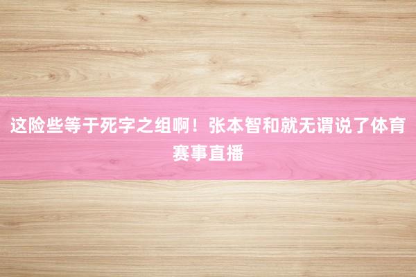 这险些等于死字之组啊！张本智和就无谓说了体育赛事直播