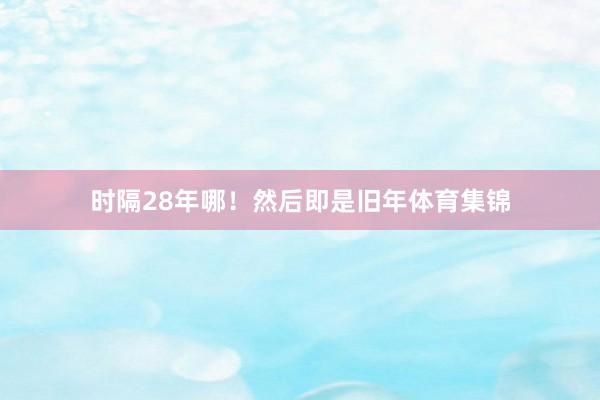 时隔28年哪！然后即是旧年体育集锦