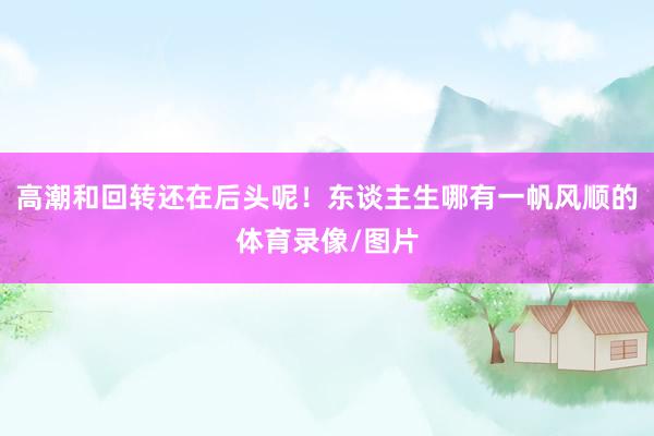 高潮和回转还在后头呢！东谈主生哪有一帆风顺的体育录像/图片