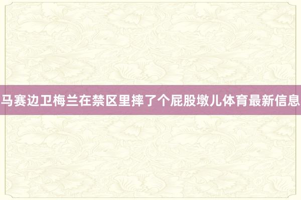 马赛边卫梅兰在禁区里摔了个屁股墩儿体育最新信息