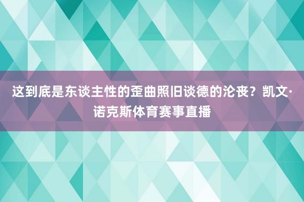 这到底是东谈主性的歪曲照旧谈德的沦丧？凯文·诺克斯体育赛事直播