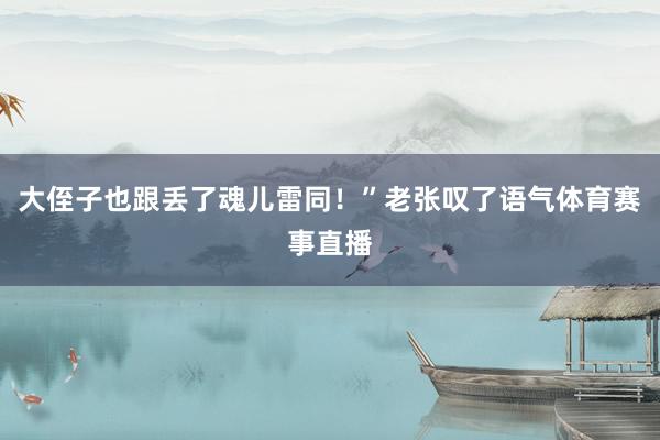 大侄子也跟丢了魂儿雷同！”老张叹了语气体育赛事直播