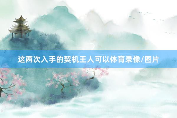 这两次入手的契机王人可以体育录像/图片