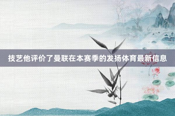技艺他评价了曼联在本赛季的发扬体育最新信息