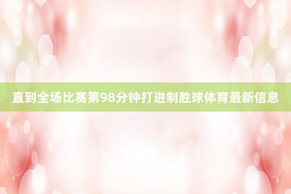直到全场比赛第98分钟打进制胜球体育最新信息