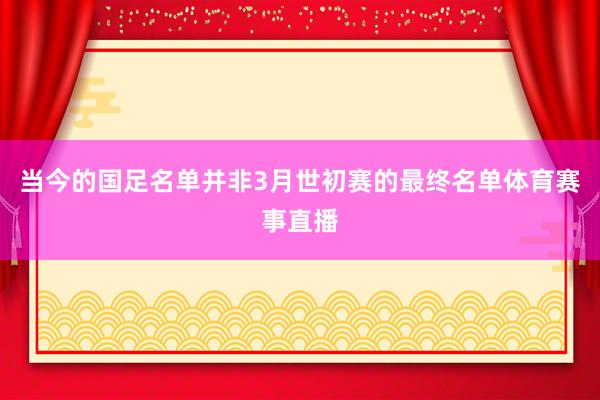 当今的国足名单并非3月世初赛的最终名单体育赛事直播