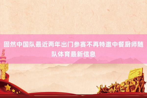 固然中国队最近两年出门参赛不再特邀中餐厨师随队体育最新信息