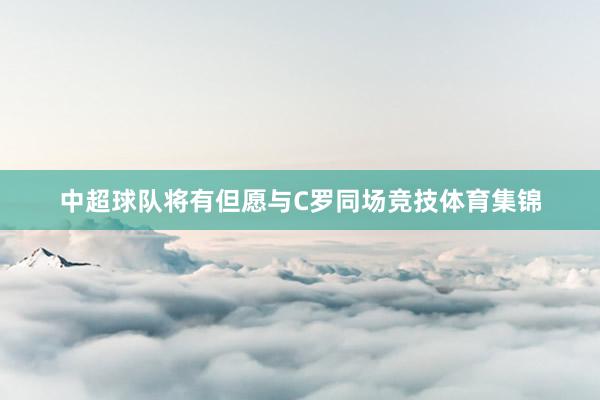 中超球队将有但愿与C罗同场竞技体育集锦