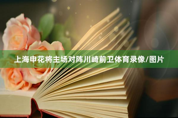 上海申花将主场对阵川崎前卫体育录像/图片
