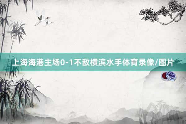 上海海港主场0-1不敌横滨水手体育录像/图片