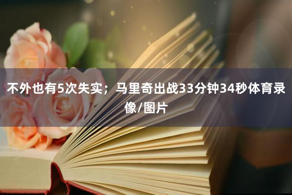 不外也有5次失实；马里奇出战33分钟34秒体育录像/图片