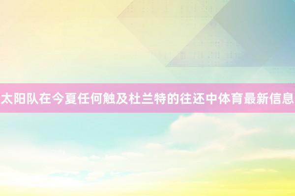 太阳队在今夏任何触及杜兰特的往还中体育最新信息