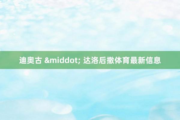 迪奥古 &middot; 达洛后撤体育最新信息