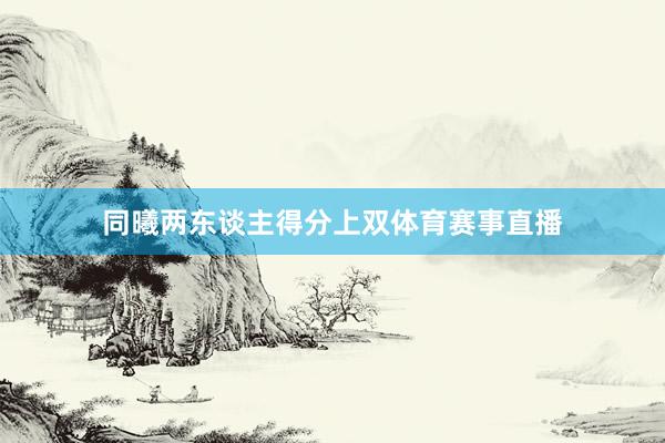 同曦两东谈主得分上双体育赛事直播