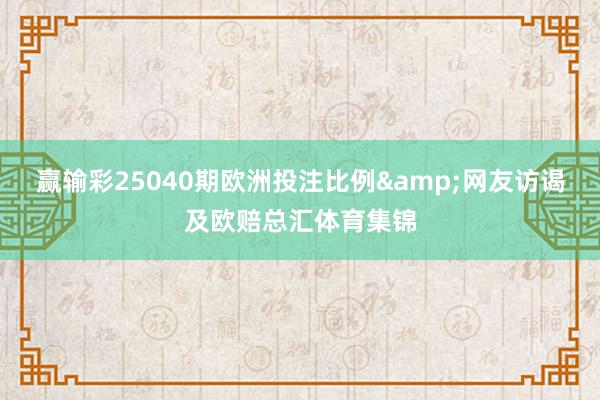赢输彩25040期欧洲投注比例&网友访谒及欧赔总汇体育集锦