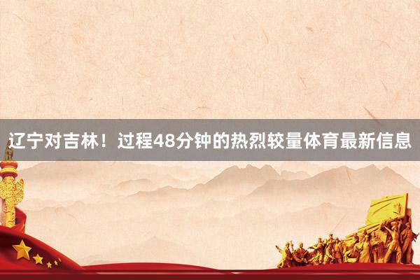 辽宁对吉林!过程48分钟的热烈较量体育最新信息