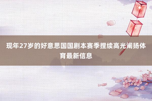 现年27岁的好意思国国剧本赛季捏续高光阐扬体育最新信息
