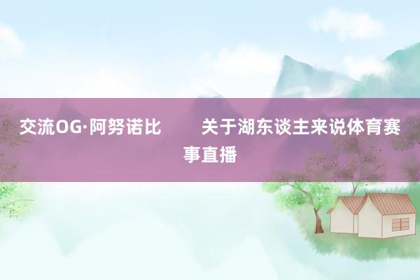 交流OG·阿努诺比        关于湖东谈主来说体育赛事直播