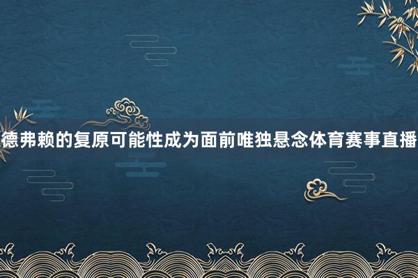 德弗赖的复原可能性成为面前唯独悬念体育赛事直播