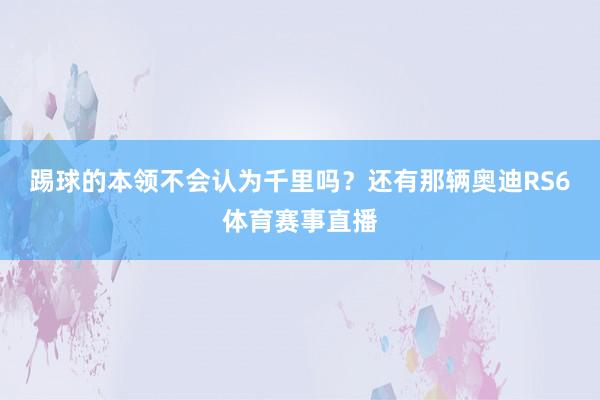 踢球的本领不会认为千里吗？还有那辆奥迪RS6体育赛事直播
