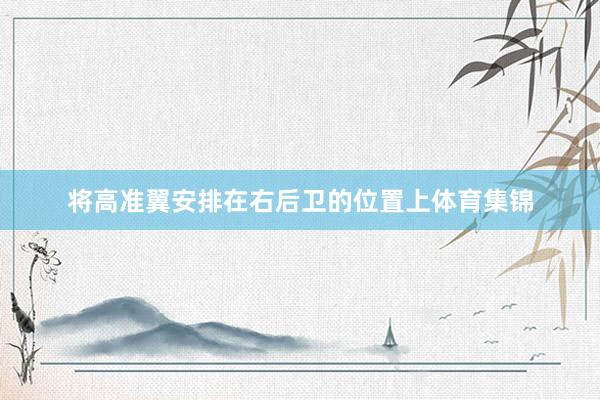将高准翼安排在右后卫的位置上体育集锦