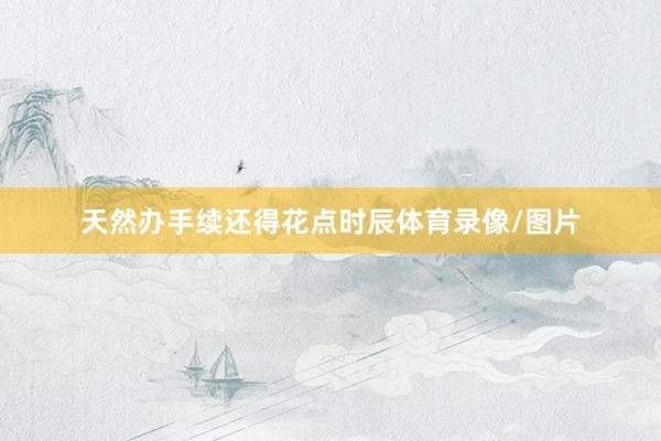 天然办手续还得花点时辰体育录像/图片