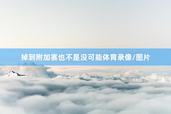 掉到附加赛也不是没可能体育录像/图片