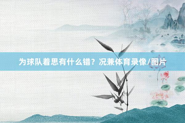为球队着思有什么错？况兼体育录像/图片
