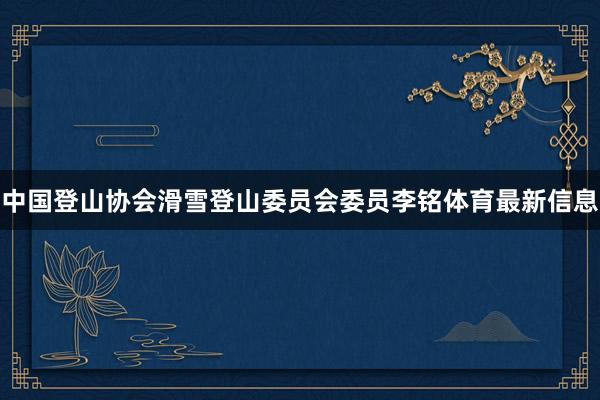 中国登山协会滑雪登山委员会委员李铭体育最新信息