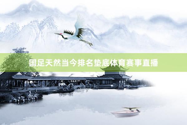国足天然当今排名垫底体育赛事直播
