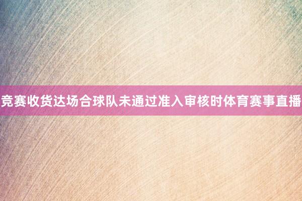 竞赛收货达场合球队未通过准入审核时体育赛事直播