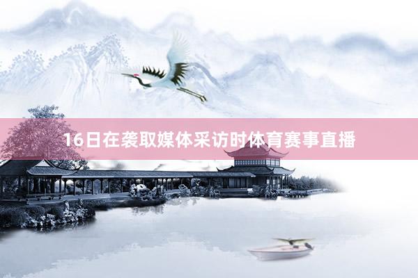16日在袭取媒体采访时体育赛事直播