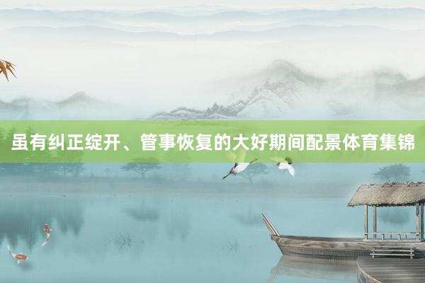 虽有纠正绽开、管事恢复的大好期间配景体育集锦